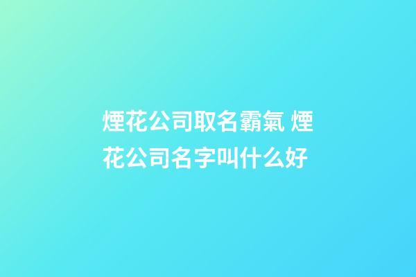 煙花公司取名霸氣 煙花公司名字叫什么好-第1張-公司起名-玄機派